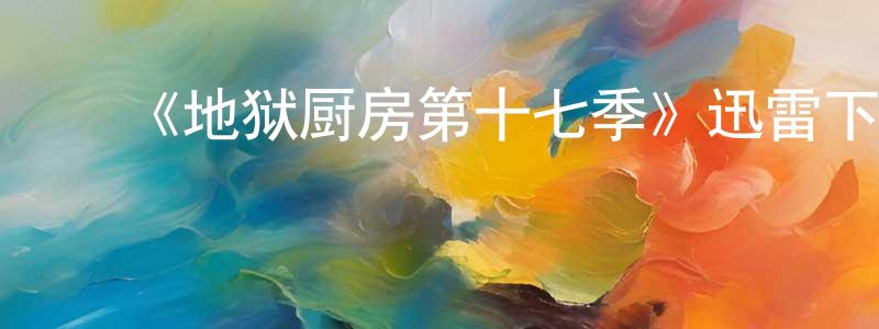 ﻿陈家龙发布﻿《地狱厨房第十七季》迅雷下载/在线观看-选秀综艺-美剧天堂